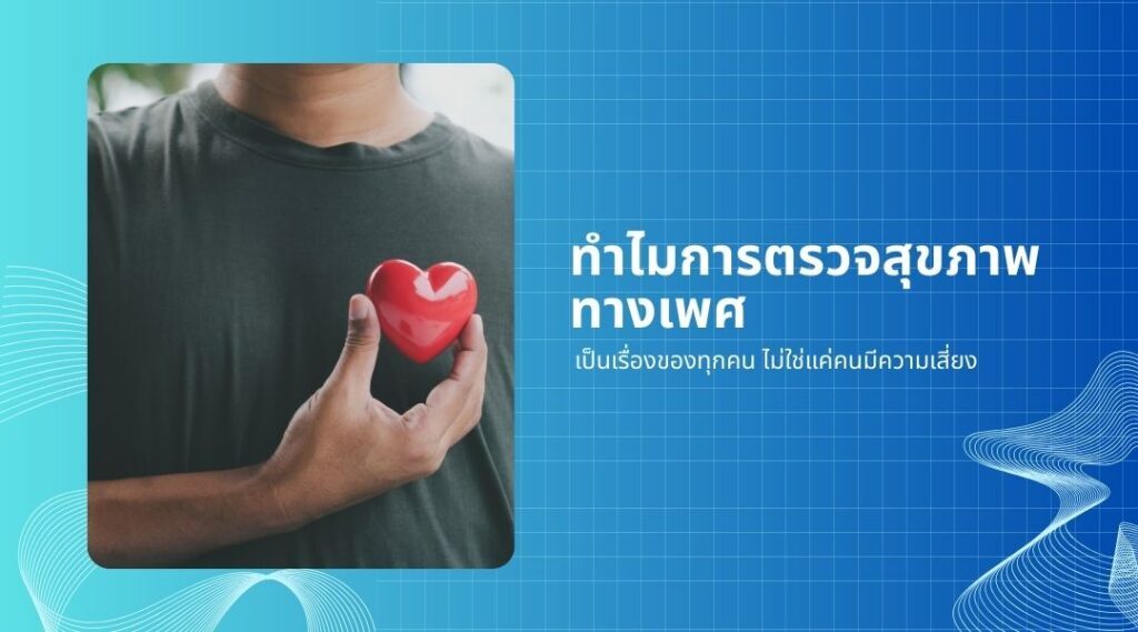 ทำไมการตรวจสุขภาพทางเพศ เป็นเรื่องของทุกคน ไม่ใช่แค่คนมีความเสี่ยง