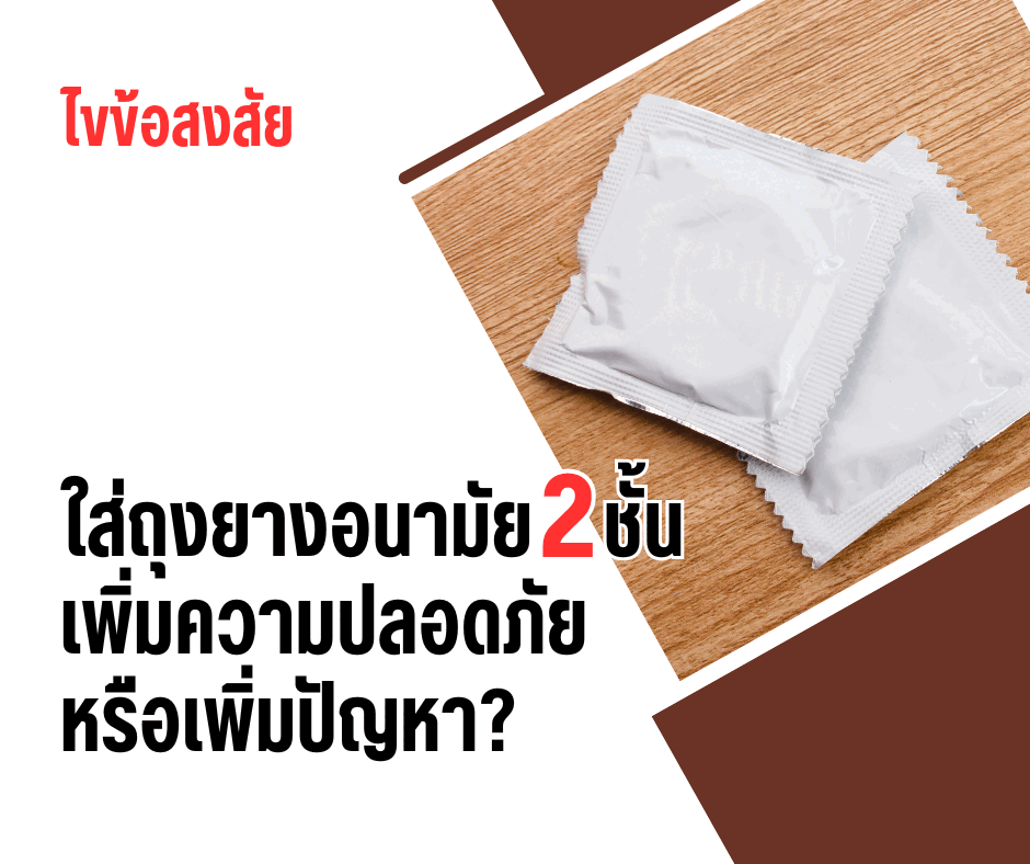 ไขข้อสงสัย ใส่ถุงยางอนามัย 2 ชั้น เพิ่มความปลอดภัย หรือเพิ่มปัญหา?