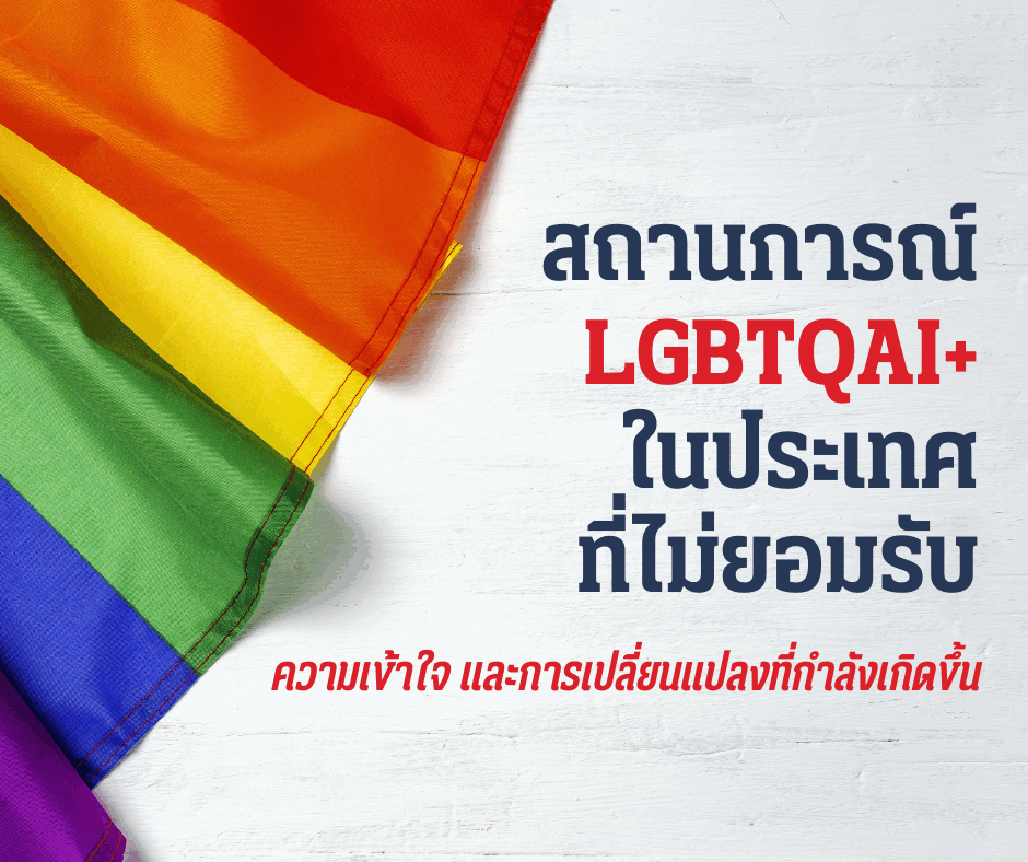 สถานการณ์ LGBTQAI+ ในประเทศที่ไม่ยอมรับ: ความเข้าใจ และการเปลี่ยนแปลงที่กำลังเกิดขึ้น