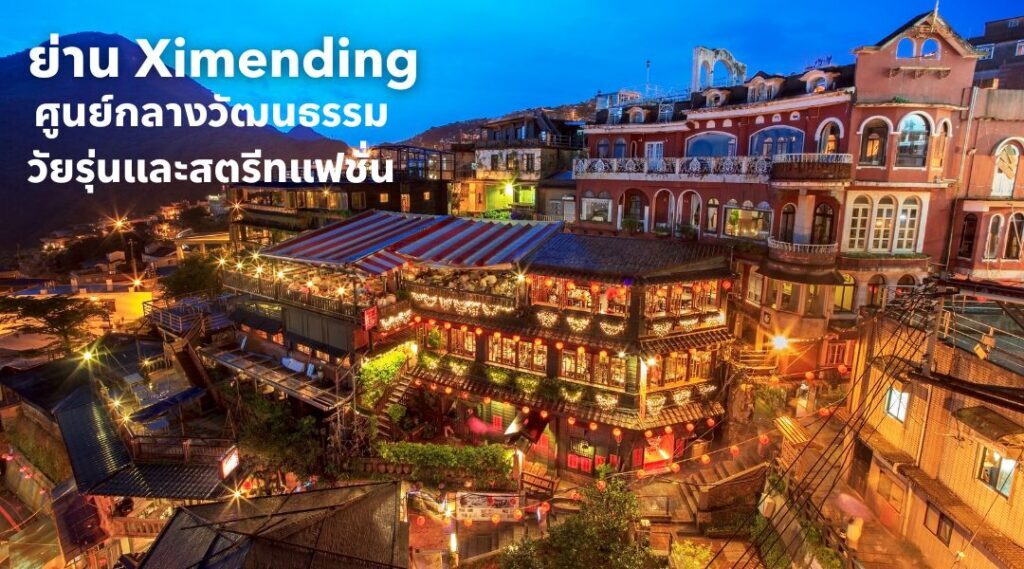 ย่าน Ximending ศูนย์กลางวัฒนธรรมวัยรุ่นและสตรีทแฟชั่น